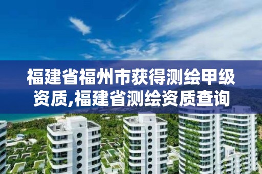 福建省福州市獲得測繪甲級資質,福建省測繪資質查詢。