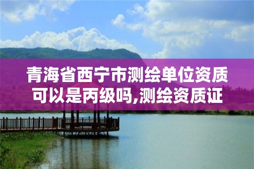 青海省西寧市測繪單位資質可以是丙級嗎,測繪資質證書丙級。