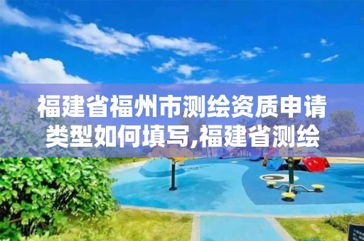 福建省福州市測繪資質申請類型如何填寫,福建省測繪資質延期