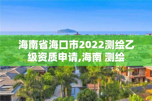 海南省海口市2022測繪乙級資質(zhì)申請,海南 測繪