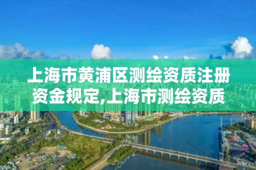 上海市黃浦區測繪資質注冊資金規定,上海市測繪資質單位名單。