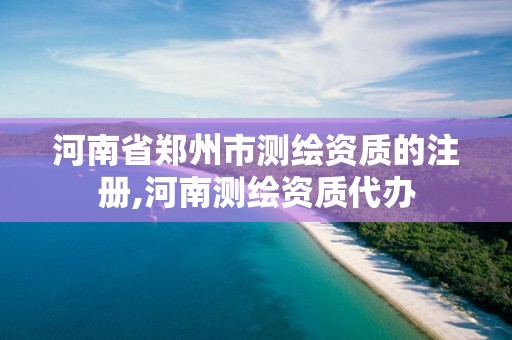 河南省鄭州市測繪資質的注冊,河南測繪資質代辦