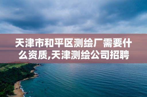 天津市和平區測繪廠需要什么資質,天津測繪公司招聘。