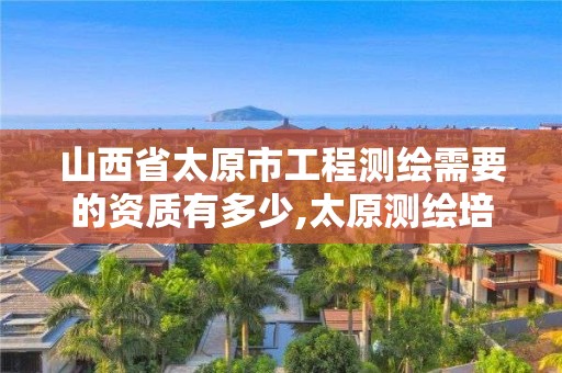 山西省太原市工程測繪需要的資質(zhì)有多少,太原測繪培訓學校。