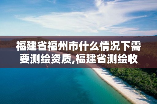 福建省福州市什么情況下需要測繪資質,福建省測繪收費標準。