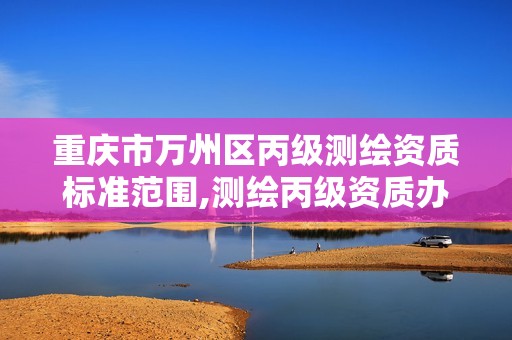 重慶市萬(wàn)州區(qū)丙級(jí)測(cè)繪資質(zhì)標(biāo)準(zhǔn)范圍,測(cè)繪丙級(jí)資質(zhì)辦理?xiàng)l件