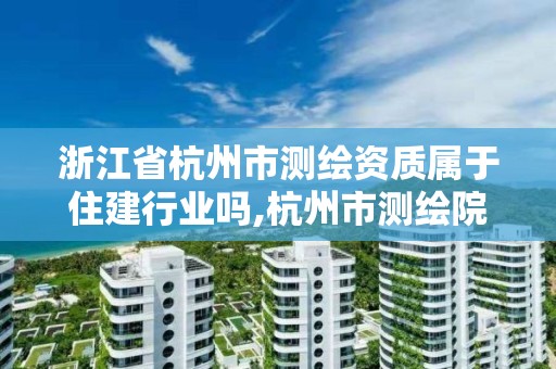 浙江省杭州市測繪資質屬于住建行業(yè)嗎,杭州市測繪院。