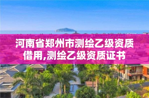 河南省鄭州市測繪乙級資質借用,測繪乙級資質證書