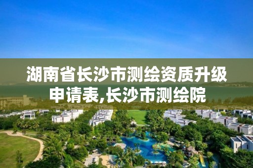 湖南省長沙市測繪資質(zhì)升級申請表,長沙市測繪院