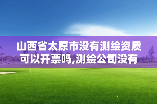 山西省太原市沒有測(cè)繪資質(zhì)可以開票嗎,測(cè)繪公司沒有資質(zhì)可以開發(fā)票嗎。