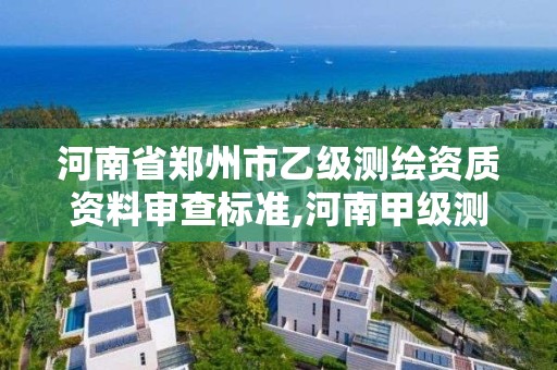 河南省鄭州市乙級測繪資質資料審查標準,河南甲級測繪資質