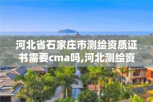 河北省石家莊市測繪資質證書需要cma嗎,河北測繪資質管理系統。