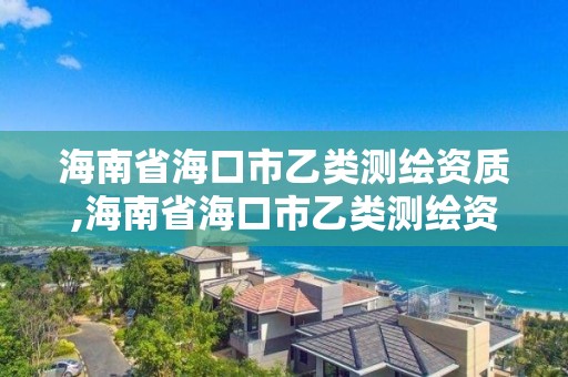 海南省海口市乙類測繪資質(zhì),海南省海口市乙類測繪資質(zhì)有哪些