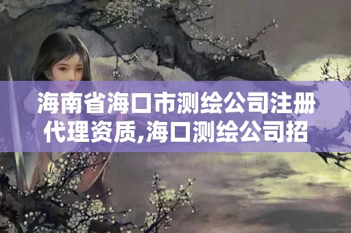 海南省海口市測(cè)繪公司注冊(cè)代理資質(zhì),海口測(cè)繪公司招聘