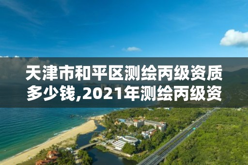 天津市和平區測繪丙級資質多少錢,2021年測繪丙級資質申報條件