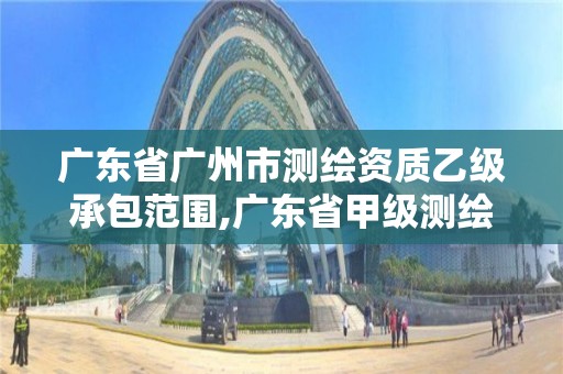 廣東省廣州市測繪資質乙級承包范圍,廣東省甲級測繪資質單位有多少