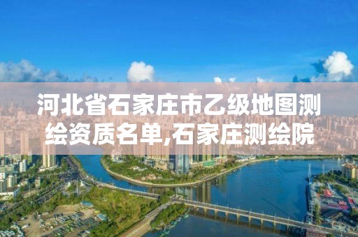 河北省石家莊市乙級地圖測繪資質名單,石家莊測繪院是國企嗎