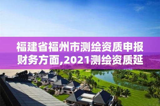 福建省福州市測繪資質(zhì)申報財務(wù)方面,2021測繪資質(zhì)延期公告福建省