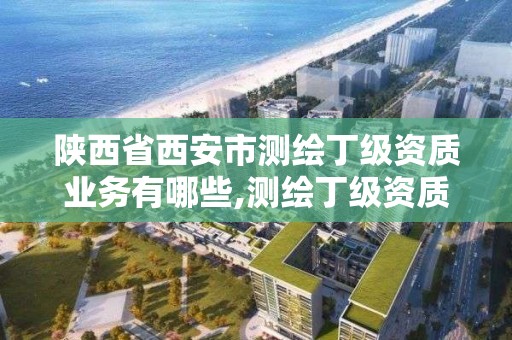 陜西省西安市測繪丁級資質業務有哪些,測繪丁級資質條件