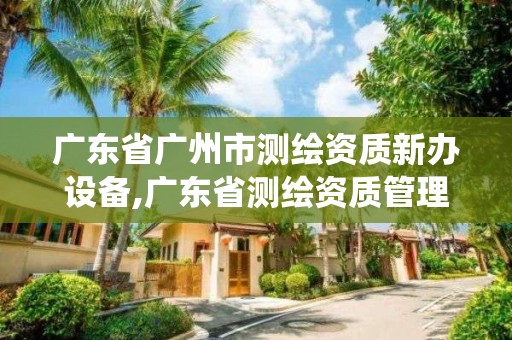 廣東省廣州市測(cè)繪資質(zhì)新辦設(shè)備,廣東省測(cè)繪資質(zhì)管理系統(tǒng)