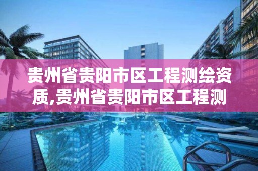 貴州省貴陽市區工程測繪資質,貴州省貴陽市區工程測繪資質公示。