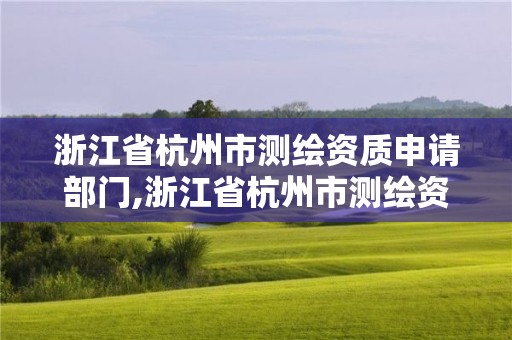 浙江省杭州市測(cè)繪資質(zhì)申請(qǐng)部門,浙江省杭州市測(cè)繪資質(zhì)申請(qǐng)部門是哪里