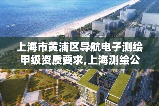 上海市黃浦區導航電子測繪甲級資質要求,上海測繪公司排名名單。