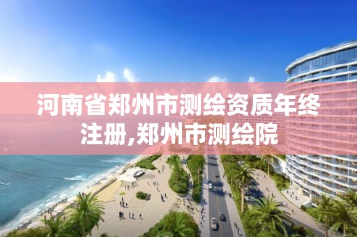 河南省鄭州市測繪資質年終注冊,鄭州市測繪院