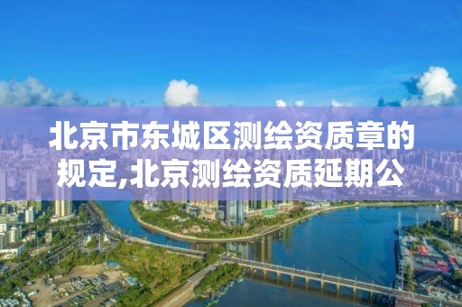 北京市東城區(qū)測繪資質(zhì)章的規(guī)定,北京測繪資質(zhì)延期公告