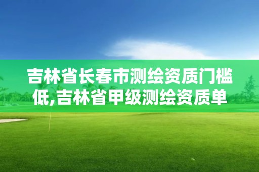 吉林省長春市測繪資質門檻低,吉林省甲級測繪資質單位