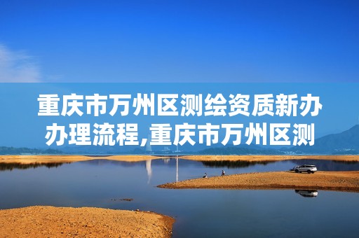 重慶市萬州區測繪資質新辦辦理流程,重慶市萬州區測繪資質新辦辦理流程圖