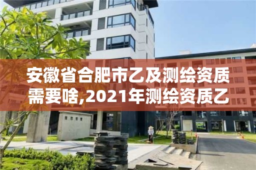 安徽省合肥市乙及測繪資質(zhì)需要啥,2021年測繪資質(zhì)乙級人員要求。