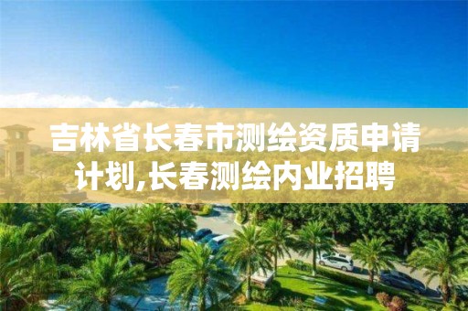 吉林省長春市測繪資質申請計劃,長春測繪內業招聘