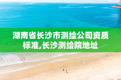 湖南省長沙市測繪公司資質標準,長沙測繪院地址