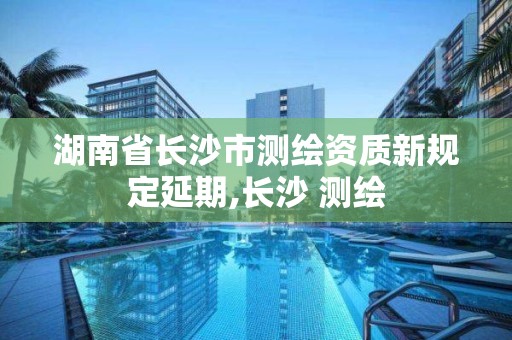 湖南省長沙市測繪資質新規定延期,長沙 測繪