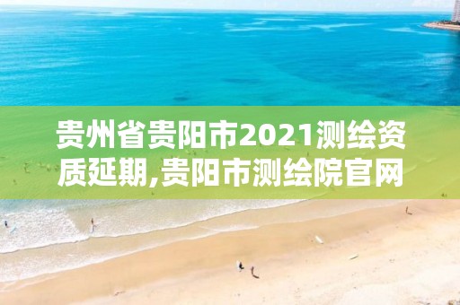 貴州省貴陽市2021測繪資質延期,貴陽市測繪院官網