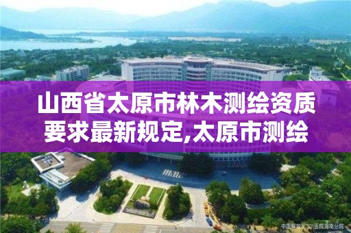 山西省太原市林木測繪資質要求最新規定,太原市測繪單位。