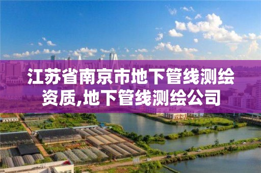 江蘇省南京市地下管線測繪資質,地下管線測繪公司