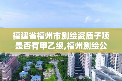 福建省福州市測繪資質子項是否有甲乙級,福州測繪公司有幾家