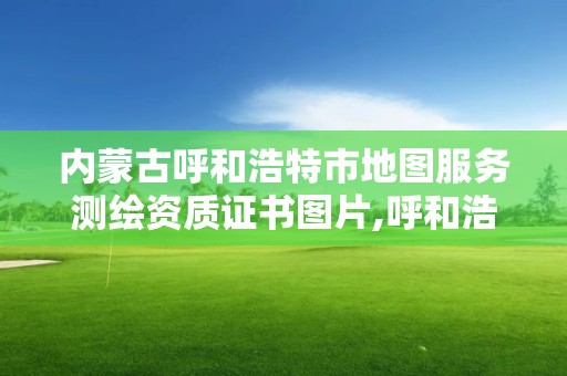 內蒙古呼和浩特市地圖服務測繪資質證書圖片,呼和浩特市測繪局地址。