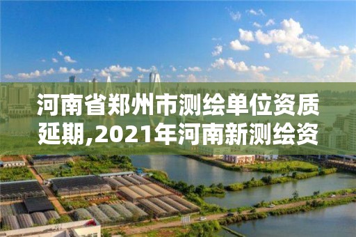 河南省鄭州市測繪單位資質延期,2021年河南新測繪資質辦理