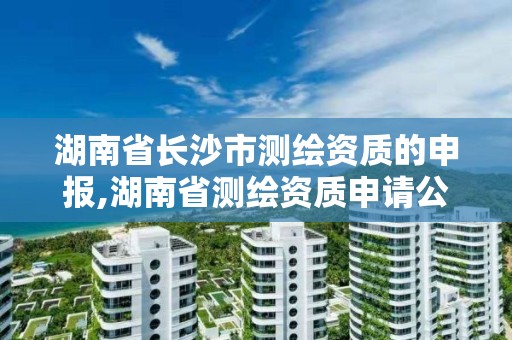 湖南省長沙市測繪資質的申報,湖南省測繪資質申請公示