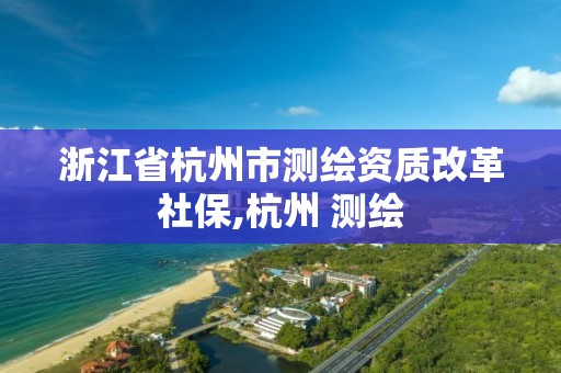 浙江省杭州市測繪資質改革社保,杭州 測繪