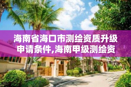 海南省海口市測繪資質升級申請條件,海南甲級測繪資質單位