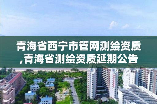 青海省西寧市管網測繪資質,青海省測繪資質延期公告