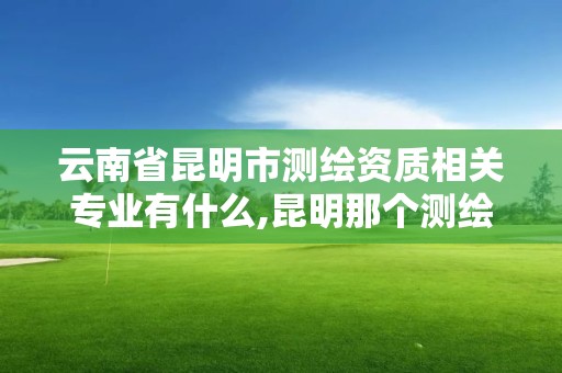 云南省昆明市測繪資質相關專業有什么,昆明那個測繪培訓好