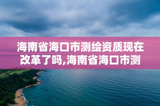 海南省海口市測繪資質現在改革了嗎,海南省海口市測繪資質現在改革了嗎