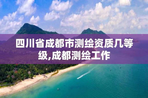 四川省成都市測繪資質幾等級,成都測繪工作