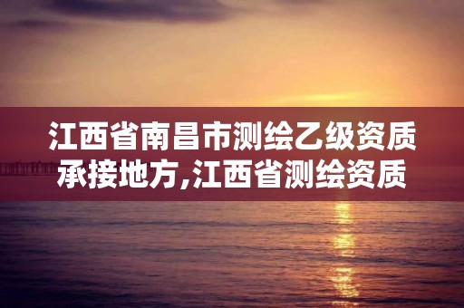 江西省南昌市測繪乙級資質承接地方,江西省測繪資質單位公示名單。