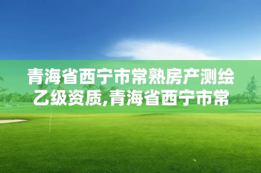 青海省西寧市常熟房產測繪乙級資質,青海省西寧市常熟房產測繪乙級資質企業名單